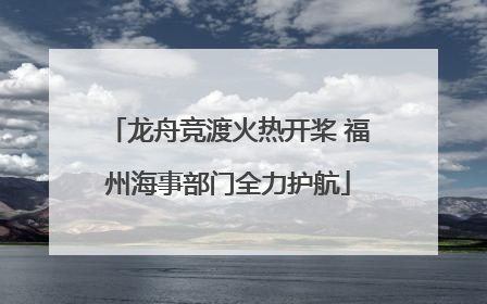 龙舟竞渡火热开桨 福州海事部门全力护航
