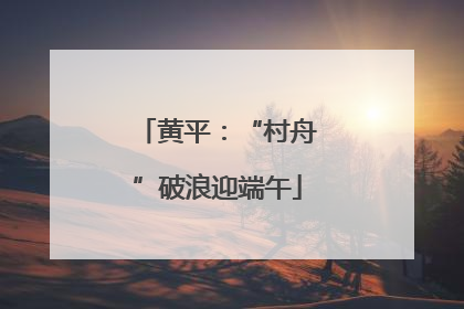 黄平：“村舟”破浪迎端午