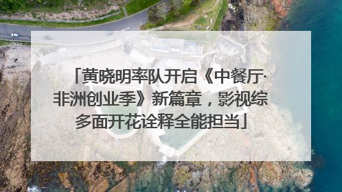 黄晓明率队开启《中餐厅·非洲创业季》新篇章，影视综多面开花诠释全能担当