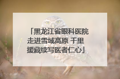 黑龙江省眼科医院走进雪域高原 千里援藏续写医者仁心