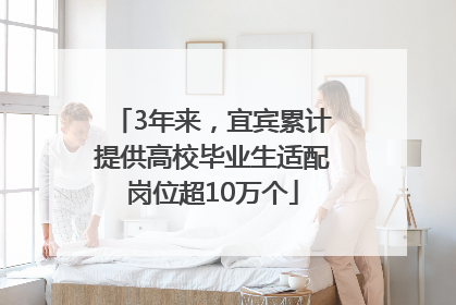 3年来，宜宾累计提供高校毕业生适配岗位超10万个