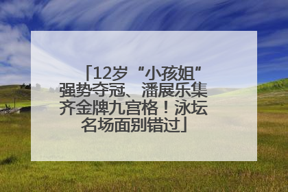 12岁“小孩姐”强势夺冠、潘展乐集齐金牌九宫格！泳坛名场面别错过