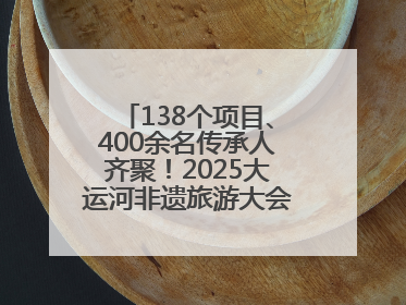 138个项目、400余名传承人齐聚！2025大运河非遗旅游大会在聊城举办
