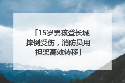 15岁男孩登长城摔倒受伤，消防员用担架高效转移