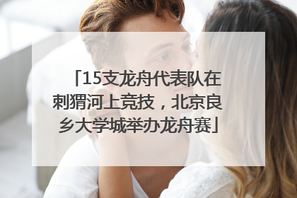 15支龙舟代表队在刺猬河上竞技，北京良乡大学城举办龙舟赛