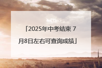 2025年中考结束 7月8日左右可查询成绩