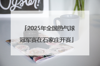 2025年全国热气球冠军赛在石家庄开赛