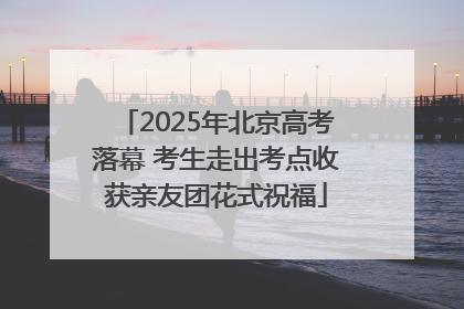 2025年北京高考落幕 考生走出考点收获亲友团花式祝福