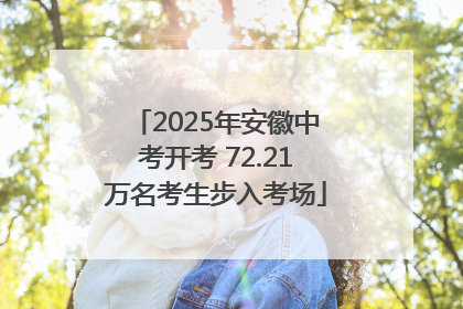 2025年安徽中考开考 72.21万名考生步入考场