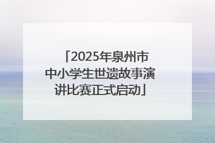 2025年泉州市中小学生世遗故事演讲比赛正式启动