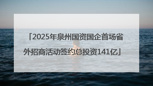 2025年泉州国资国企首场省外招商活动签约总投资141亿