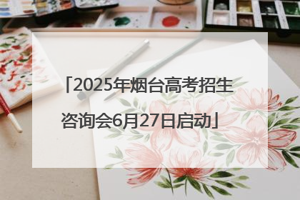2025年烟台高考招生咨询会6月27日启动
