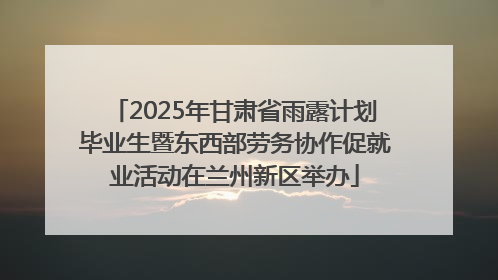 2025年甘肃省雨露计划毕业生暨东西部劳务协作促就业活动在兰州新区举办