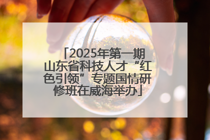 2025年第一期山东省科技人才“红色引领”专题国情研修班在威海举办