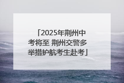 2025年荆州中考将至 荆州交警多举措护航考生赴考