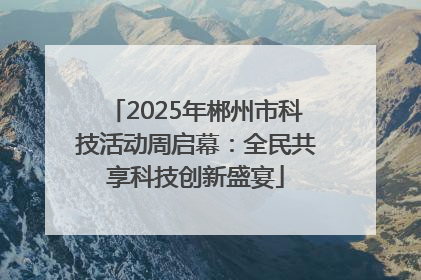 2025年郴州市科技活动周启幕：全民共享科技创新盛宴
