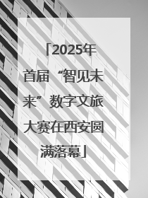 2025年首届“智见未来”数字文旅大赛在西安圆满落幕