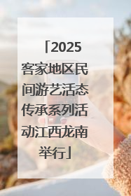 2025客家地区民间游艺活态传承系列活动江西龙南举行