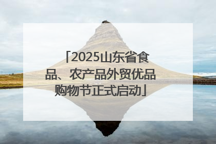 2025山东省食品、农产品外贸优品购物节正式启动