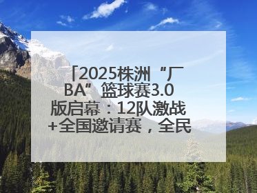 2025株洲“厂BA”篮球赛3.0版启幕：12队激战+全国邀请赛，全民狂欢升级