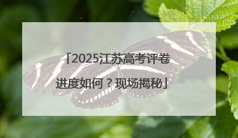 2025江苏高考评卷进度如何？现场揭秘