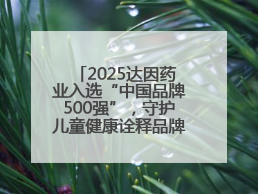 2025达因药业入选“中国品牌500强”，守护儿童健康诠释品牌价值内核