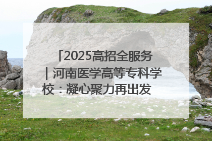 2025高招全服务｜河南医学高等专科学校：凝心聚力再出发 砥砺前行谱新篇