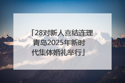 28对新人喜结连理 青岛2025年新时代集体婚礼举行
