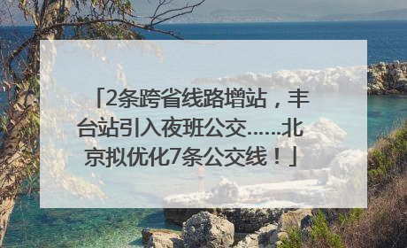 2条跨省线路增站，丰台站引入夜班公交……北京拟优化7条公交线！