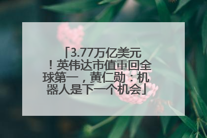 3.77万亿美元！英伟达市值重回全球第一，黄仁勋：机器人是下一个机会