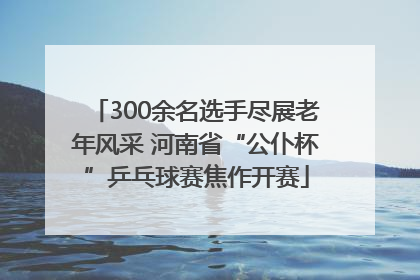 300余名选手尽展老年风采 河南省“公仆杯”乒乓球赛焦作开赛