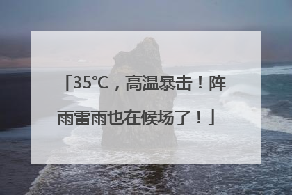 35℃，高温暴击！阵雨雷雨也在候场了！