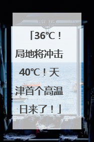 36℃！局地将冲击40℃！天津首个高温日来了！