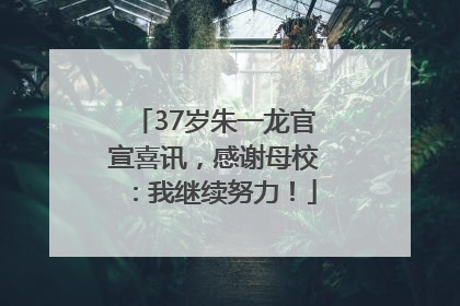 37岁朱一龙官宣喜讯，感谢母校：我继续努力！