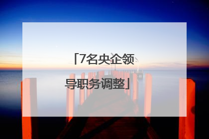 7名央企领导职务调整