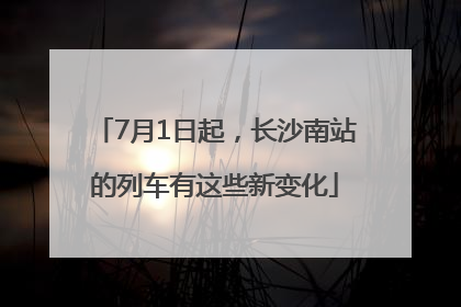 7月1日起，长沙南站的列车有这些新变化