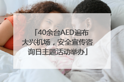 40余台AED遍布大兴机场，安全宣传咨询日主题活动举办