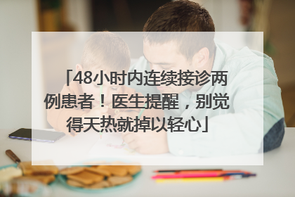 48小时内连续接诊两例患者！医生提醒，别觉得天热就掉以轻心