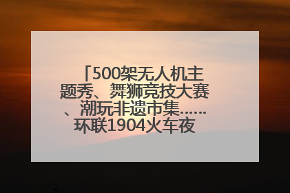 500架无人机主题秀、舞狮竞技大赛、潮玩非遗市集……环联1904火车夜市迎来两周年庆典