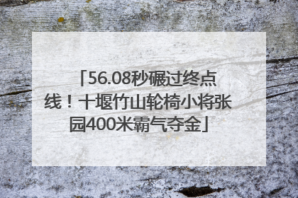 56.08秒碾过终点线！十堰竹山轮椅小将张园400米霸气夺金