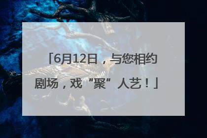 6月12日，与您相约剧场，戏“聚”人艺！