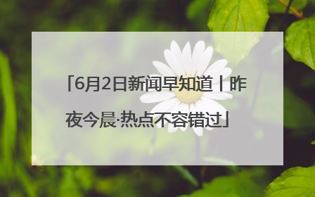 6月2日新闻早知道丨昨夜今晨·热点不容错过