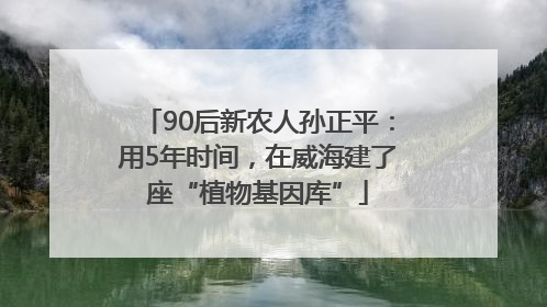 90后新农人孙正平：用5年时间，在威海建了座“植物基因库”