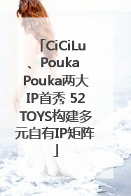 CiCiLu、Pouka Pouka两大IP首秀 52TOYS构建多元自有IP矩阵