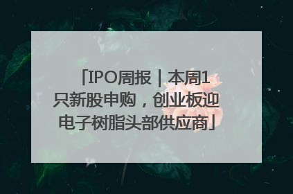 IPO周报｜本周1只新股申购，创业板迎电子树脂头部供应商