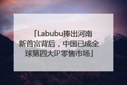 Labubu捧出河南新首富背后，中国已成全球第四大IP零售市场